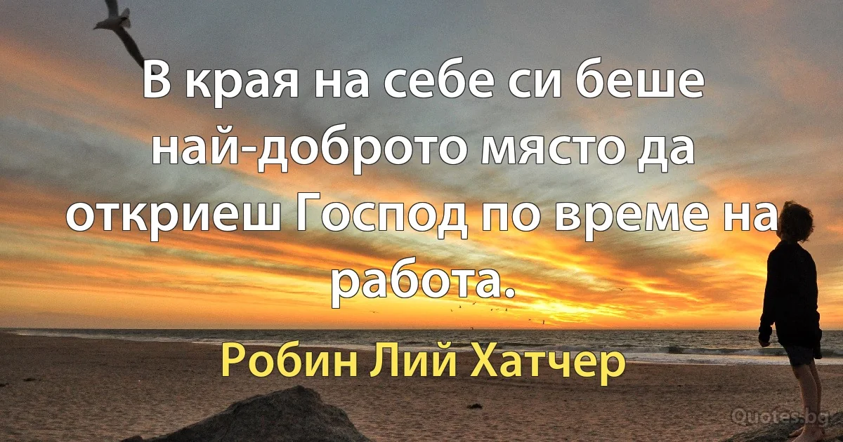 В края на себе си беше най-доброто място да откриеш Господ по време на работа. (Робин Лий Хатчер)