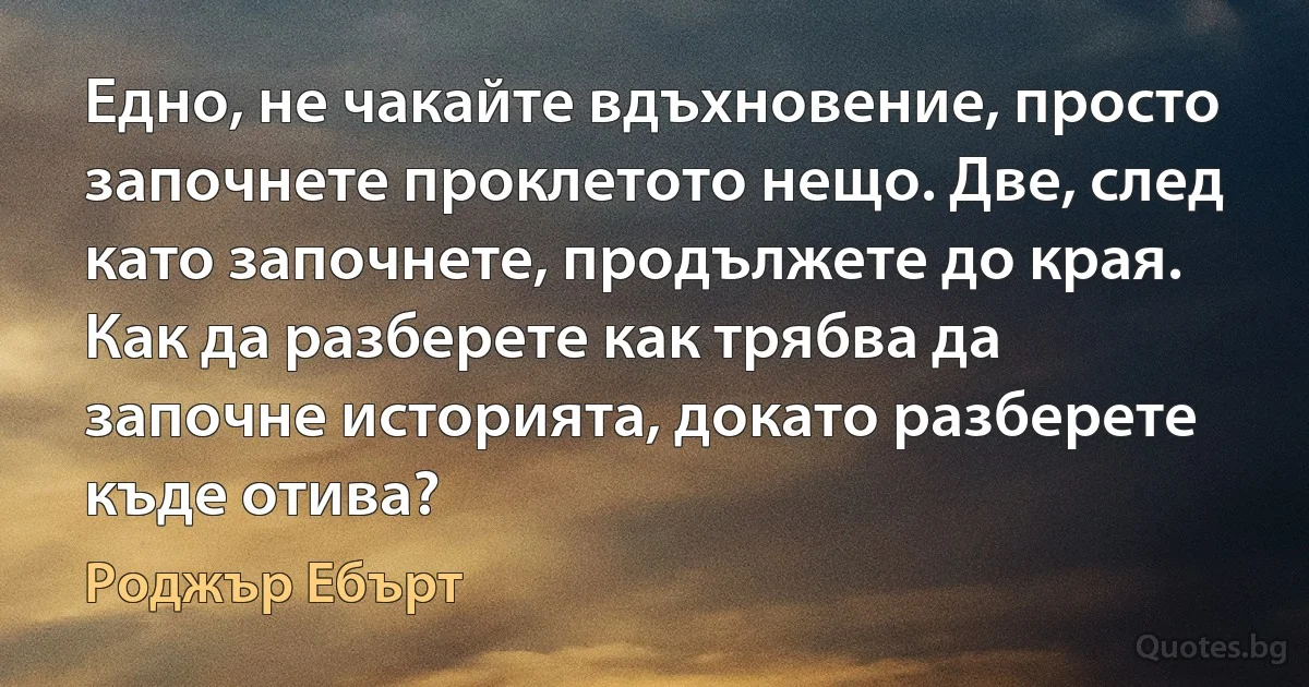 Едно, не чакайте вдъхновение, просто започнете проклетото нещо. Две, след като започнете, продължете до края. Как да разберете как трябва да започне историята, докато разберете къде отива? (Роджър Ебърт)