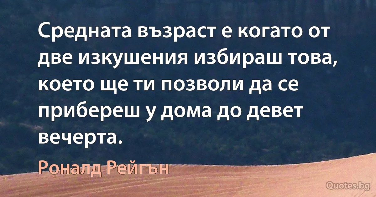 Средната възраст е когато от две изкушения избираш това, което ще ти позволи да се прибереш у дома до девет вечерта. (Роналд Рейгън)