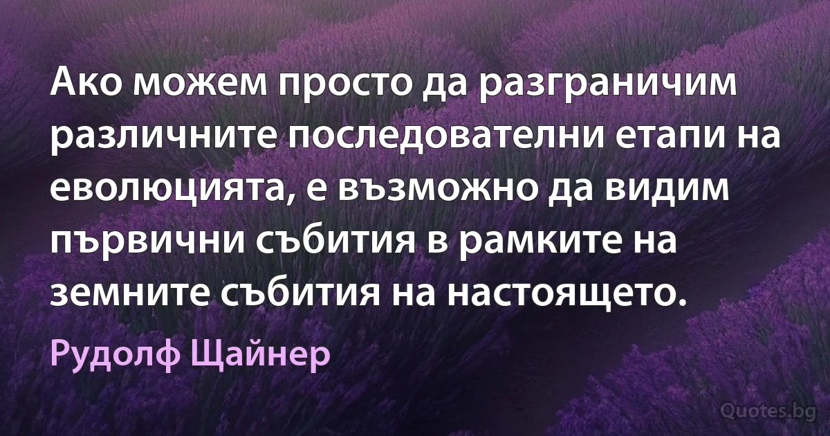 Ако можем просто да разграничим различните последователни етапи на еволюцията, е възможно да видим първични събития в рамките на земните събития на настоящето. (Рудолф Щайнер)