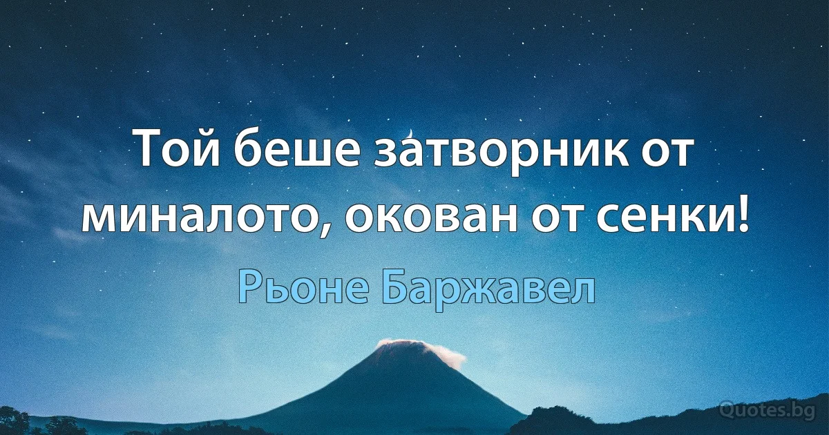 Той беше затворник от миналото, окован от сенки! (Рьоне Баржавел)