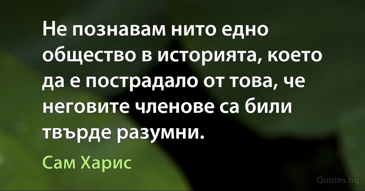 Не познавам нито едно общество в историята, което да е пострадало от това, че неговите членове са били твърде разумни. (Сам Харис)