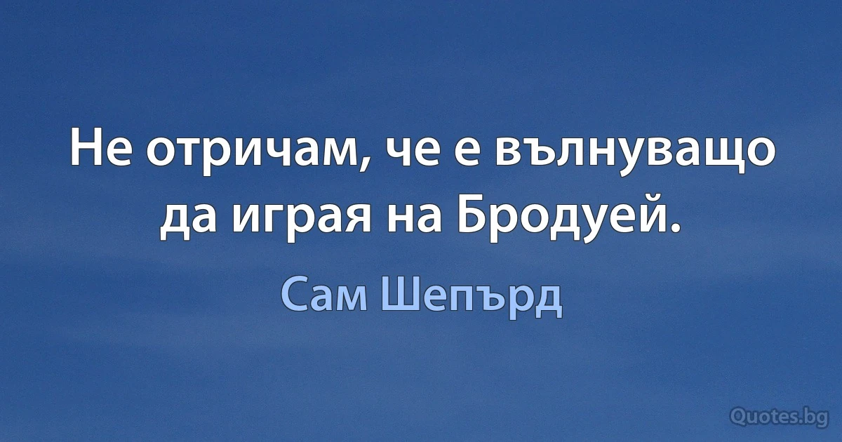 Не отричам, че е вълнуващо да играя на Бродуей. (Сам Шепърд)