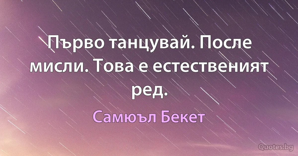 Първо танцувай. После мисли. Това е естественият ред. (Самюъл Бекет)