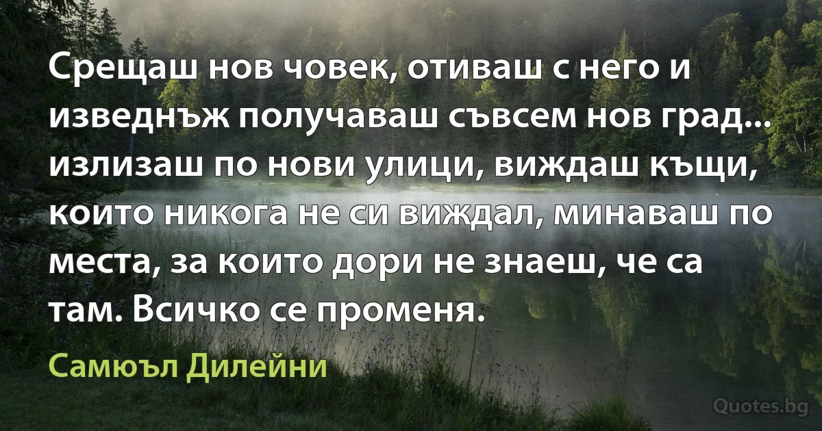 Срещаш нов човек, отиваш с него и изведнъж получаваш съвсем нов град... излизаш по нови улици, виждаш къщи, които никога не си виждал, минаваш по места, за които дори не знаеш, че са там. Всичко се променя. (Самюъл Дилейни)