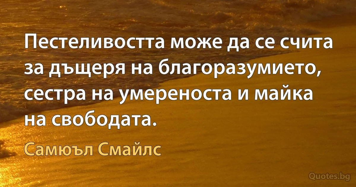 Пестеливостта може да се счита за дъщеря на благоразумието, сестра на умереноста и майка на свободата. (Самюъл Смайлс)