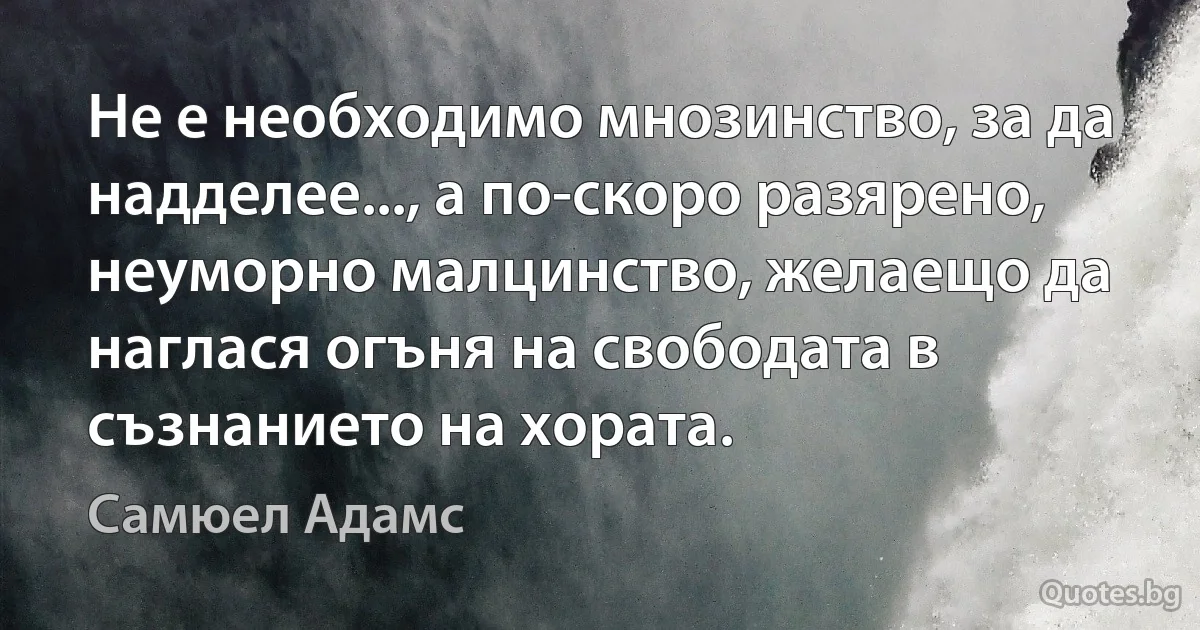 Не е необходимо мнозинство, за да надделее..., а по-скоро разярено, неуморно малцинство, желаещо да наглася огъня на свободата в съзнанието на хората. (Самюел Адамс)