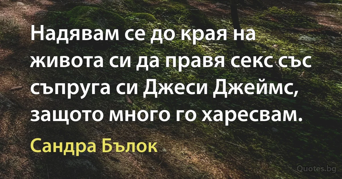 Надявам се до края на живота си да правя секс със съпруга си Джеси Джеймс, защото много го харесвам. (Сандра Бълок)