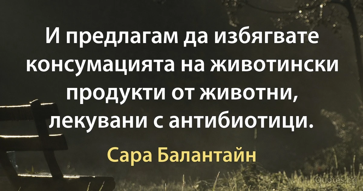 И предлагам да избягвате консумацията на животински продукти от животни, лекувани с антибиотици. (Сара Балантайн)