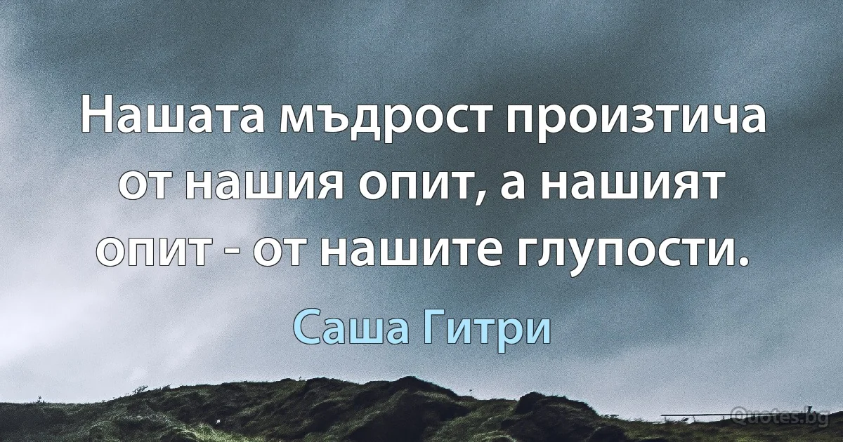 Нашата мъдрост произтича от нашия опит, а нашият опит - от нашите глупости. (Саша Гитри)