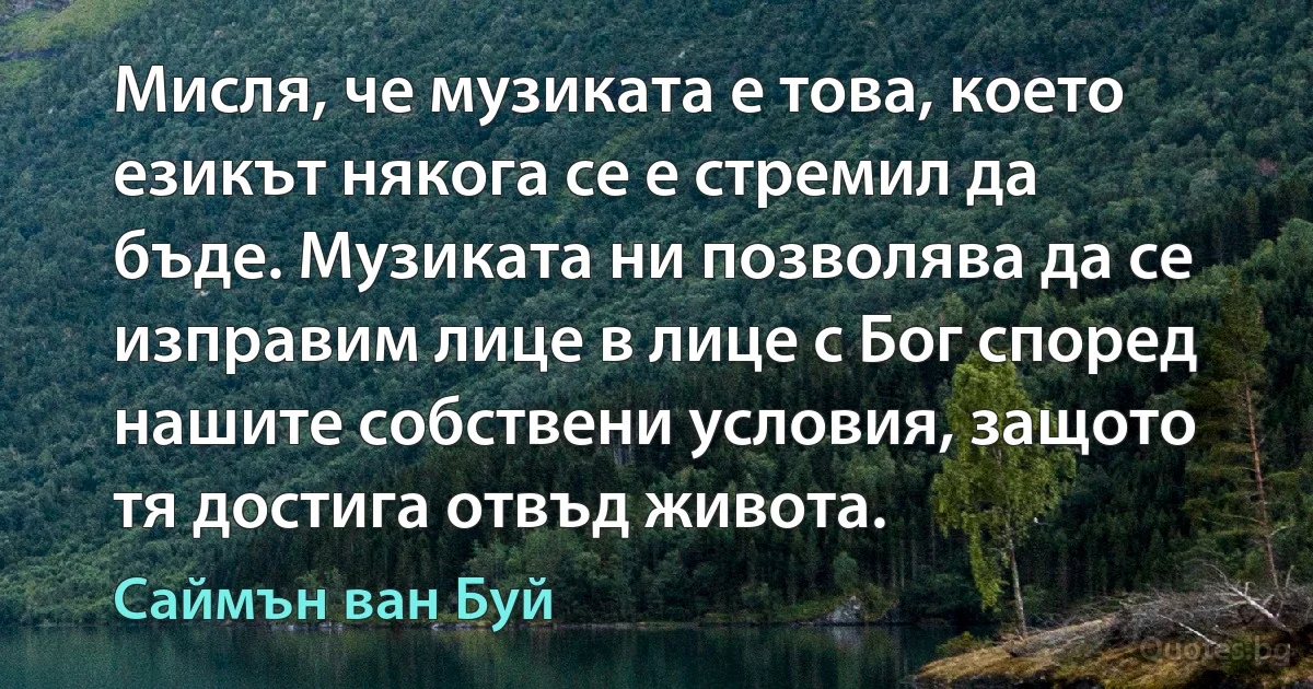 Мисля, че музиката е това, което езикът някога се е стремил да бъде. Музиката ни позволява да се изправим лице в лице с Бог според нашите собствени условия, защото тя достига отвъд живота. (Саймън ван Буй)