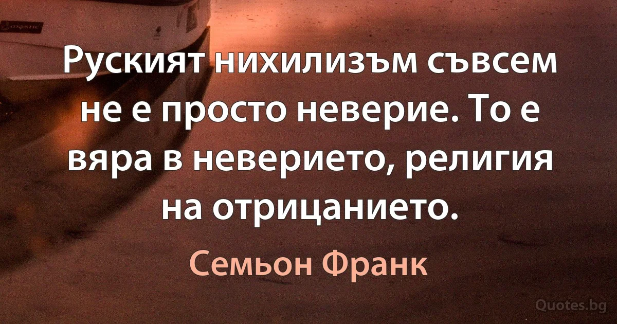 Руският нихилизъм съвсем не е просто неверие. То е вяра в неверието, религия на отрицанието. (Семьон Франк)