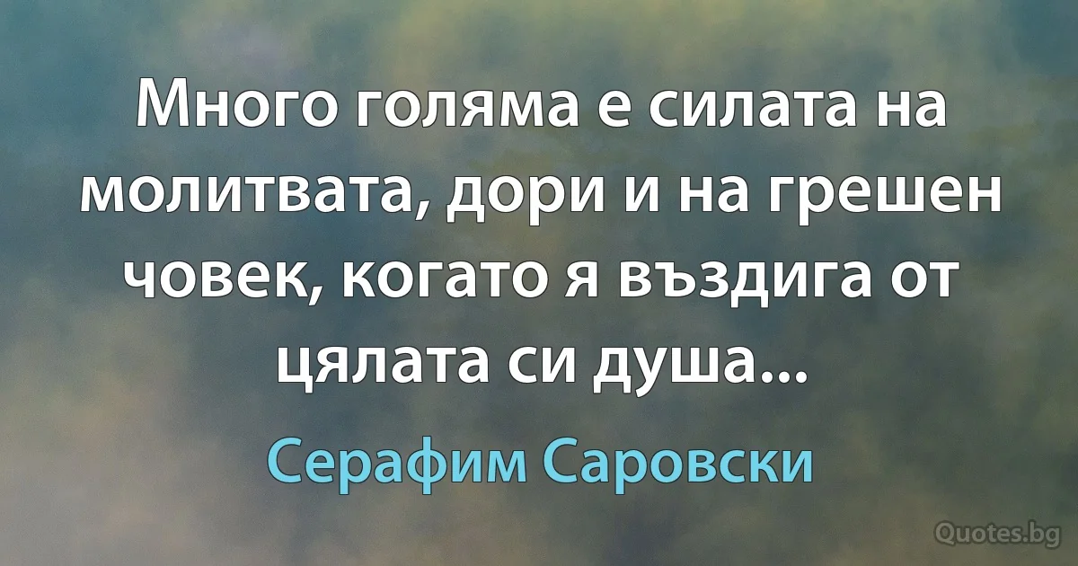 Много голяма е силата на молитвата, дори и на грешен човек, когато я въздига от цялата си душа... (Серафим Саровски)