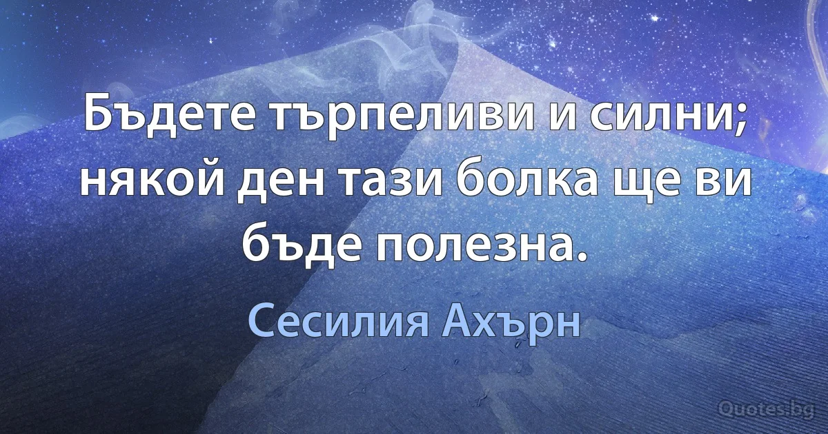 Бъдете търпеливи и силни; някой ден тази болка ще ви бъде полезна. (Сесилия Ахърн)