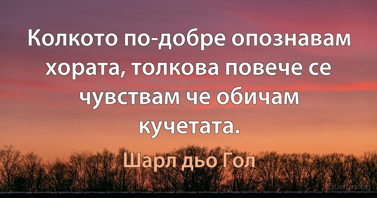 Колкото по-добре опознавам хората, толкова повече се чувствам че обичам кучетата. (Шарл дьо Гол)