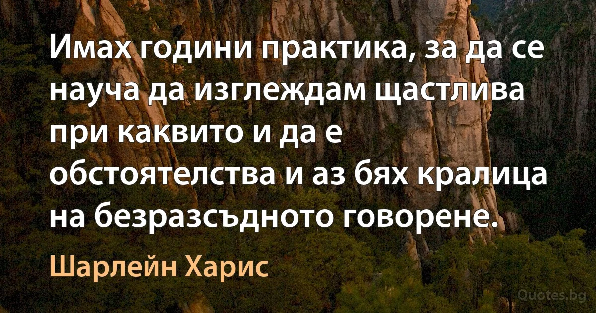 Имах години практика, за да се науча да изглеждам щастлива при каквито и да е обстоятелства и аз бях кралица на безразсъдното говорене. (Шарлейн Харис)