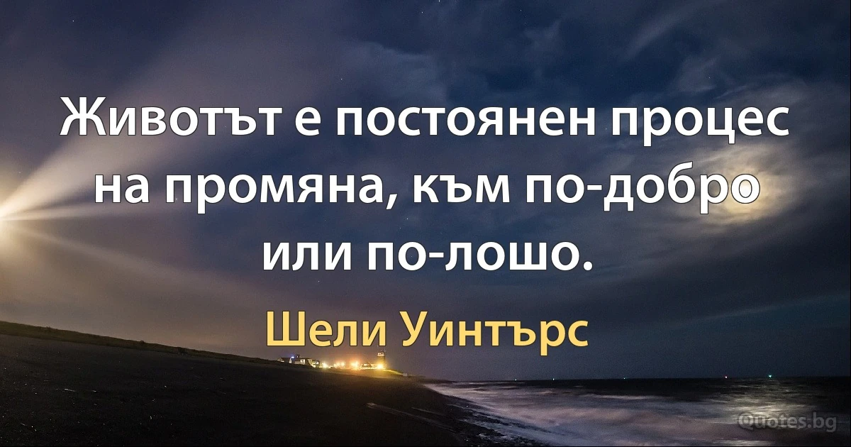 Животът е постоянен процес на промяна, към по-добро или по-лошо. (Шели Уинтърс)