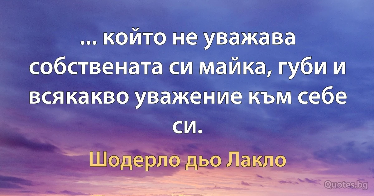 ... който не уважава собствената си майка, губи и всякакво уважение към себе си. (Шодерло дьо Лакло)