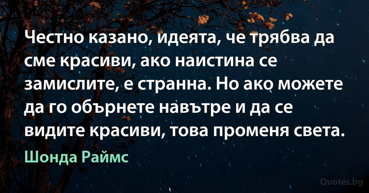 Честно казано, идеята, че трябва да сме красиви, ако наистина се замислите, е странна. Но ако можете да го обърнете навътре и да се видите красиви, това променя света. (Шонда Раймс)