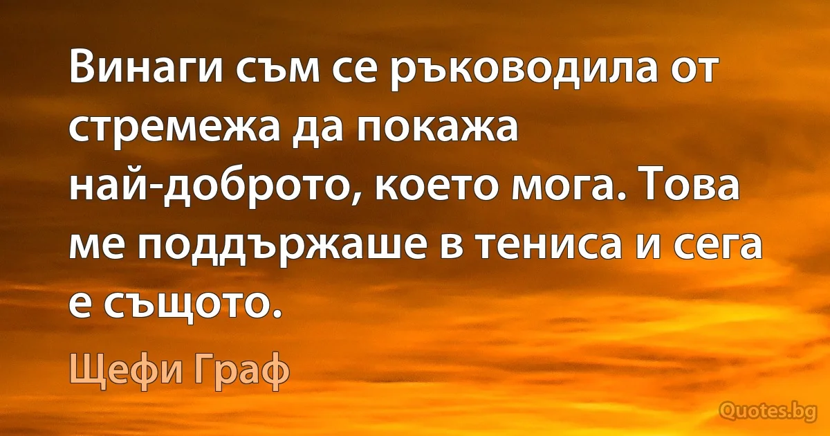 Винаги съм се ръководила от стремежа да покажа най-доброто, което мога. Това ме поддържаше в тениса и сега е същото. (Щефи Граф)