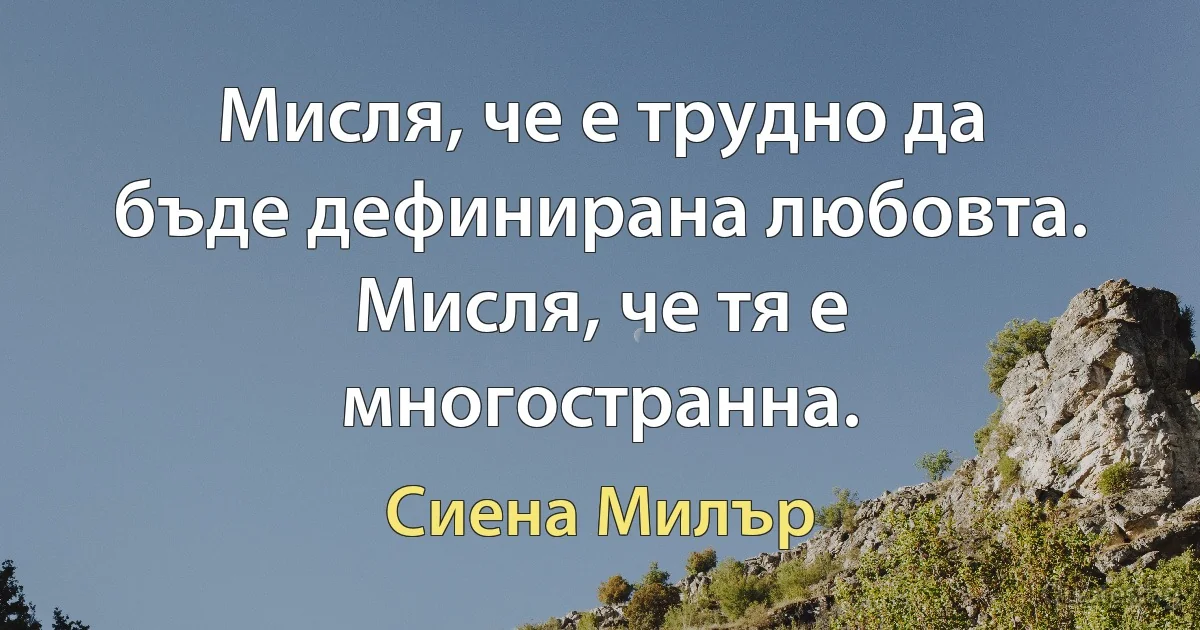 Мисля, че е трудно да бъде дефинирана любовта. Мисля, че тя е многостранна. (Сиена Милър)