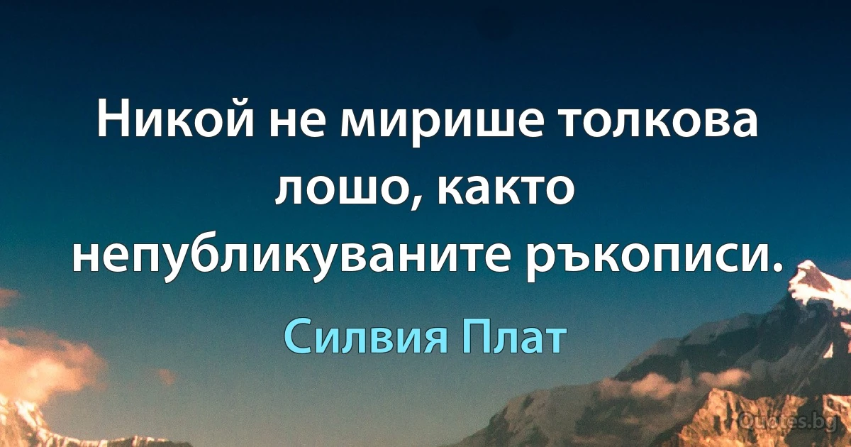 Никой не мирише толкова лошо, както непубликуваните ръкописи. (Силвия Плат)