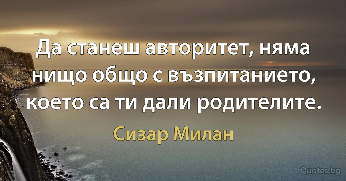 Да станеш авторитет, няма нищо общо с възпитанието, което са ти дали родителите. (Сизар Милан)