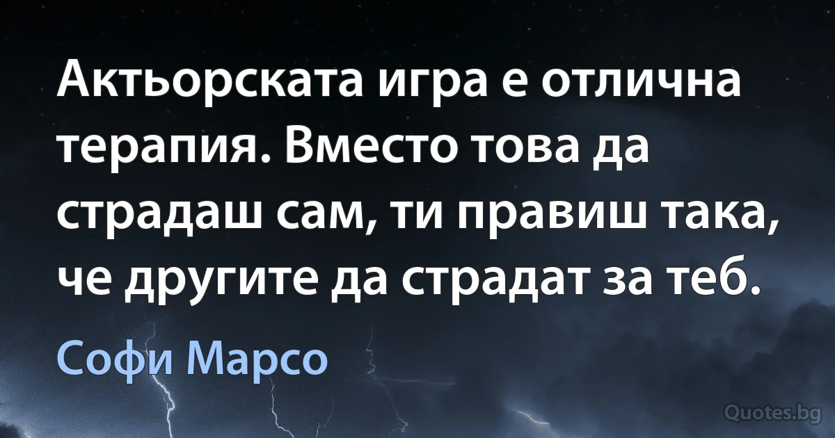 Актьорската игра е отлична терапия. Вместо това да страдаш сам, ти правиш така, че другите да страдат за теб. (Софи Марсо)