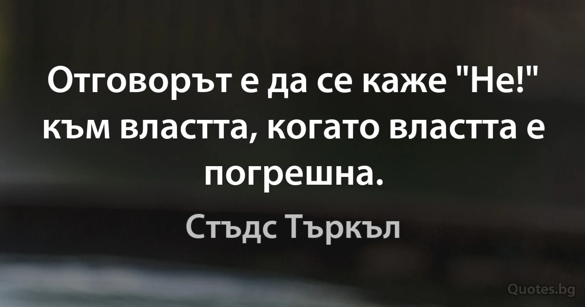 Отговорът е да се каже "Не!" към властта, когато властта е погрешна. (Стъдс Търкъл)