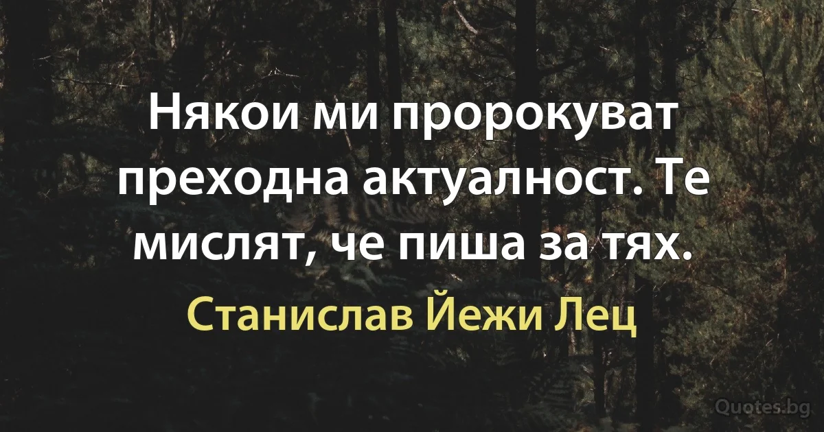 Някои ми пророкуват преходна актуалност. Те мислят, че пиша за тях. (Станислав Йежи Лец)