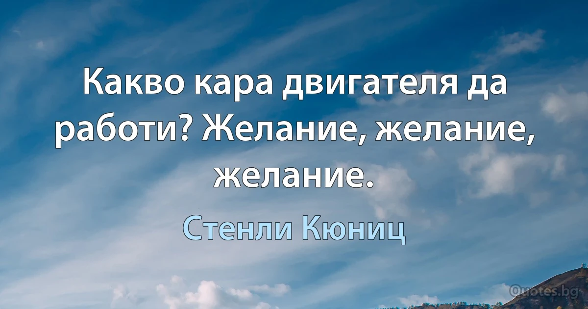 Какво кара двигателя да работи? Желание, желание, желание. (Стенли Кюниц)