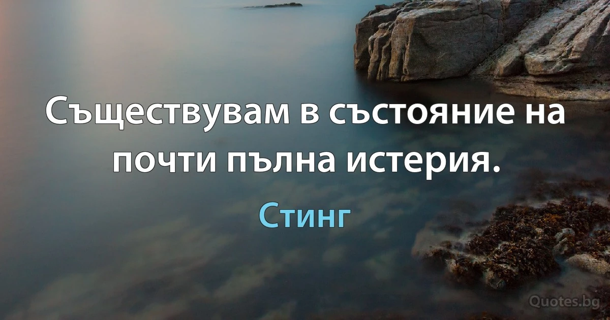 Съществувам в състояние на почти пълна истерия. (Стинг)