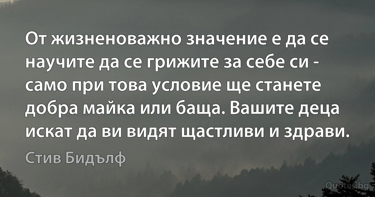 От жизненоважно значение е да се научите да се грижите за себе си - само при това условие ще станете добра майка или баща. Вашите деца искат да ви видят щастливи и здрави. (Стив Бидълф)