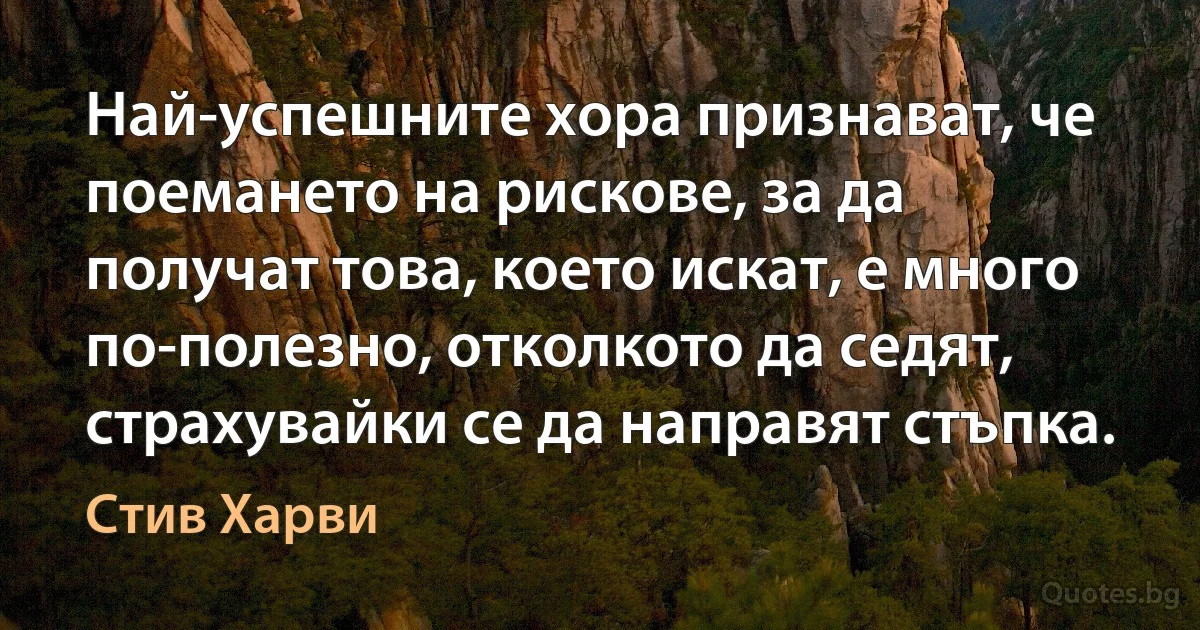 Най-успешните хора признават, че поемането на рискове, за да получат това, което искат, е много по-полезно, отколкото да седят, страхувайки се да направят стъпка. (Стив Харви)