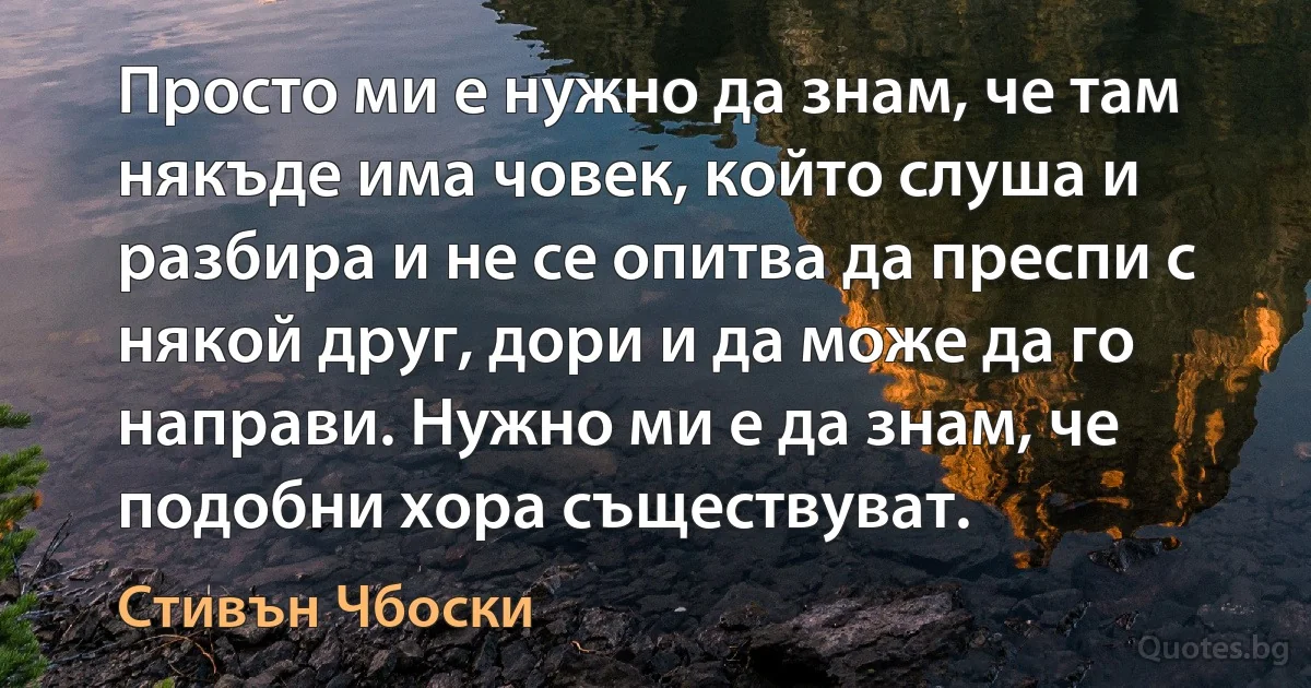 Просто ми е нужно да знам, че там някъде има човек, който слуша и разбира и не се опитва да преспи с някой друг, дори и да може да го направи. Нужно ми е да знам, че подобни хора съществуват. (Стивън Чбоски)