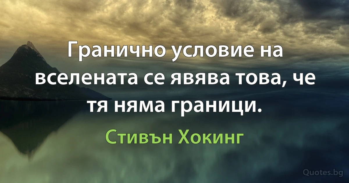 Гранично условие на вселената се явява това, че тя няма граници. (Стивън Хокинг)