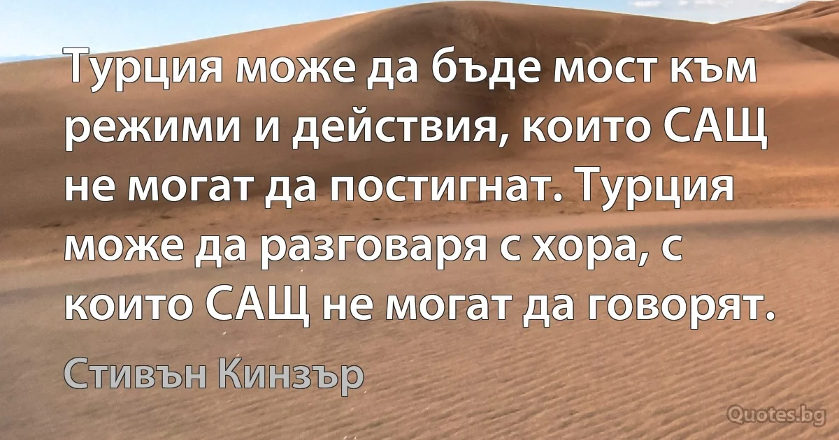 Турция може да бъде мост към режими и действия, които САЩ не могат да постигнат. Турция може да разговаря с хора, с които САЩ не могат да говорят. (Стивън Кинзър)