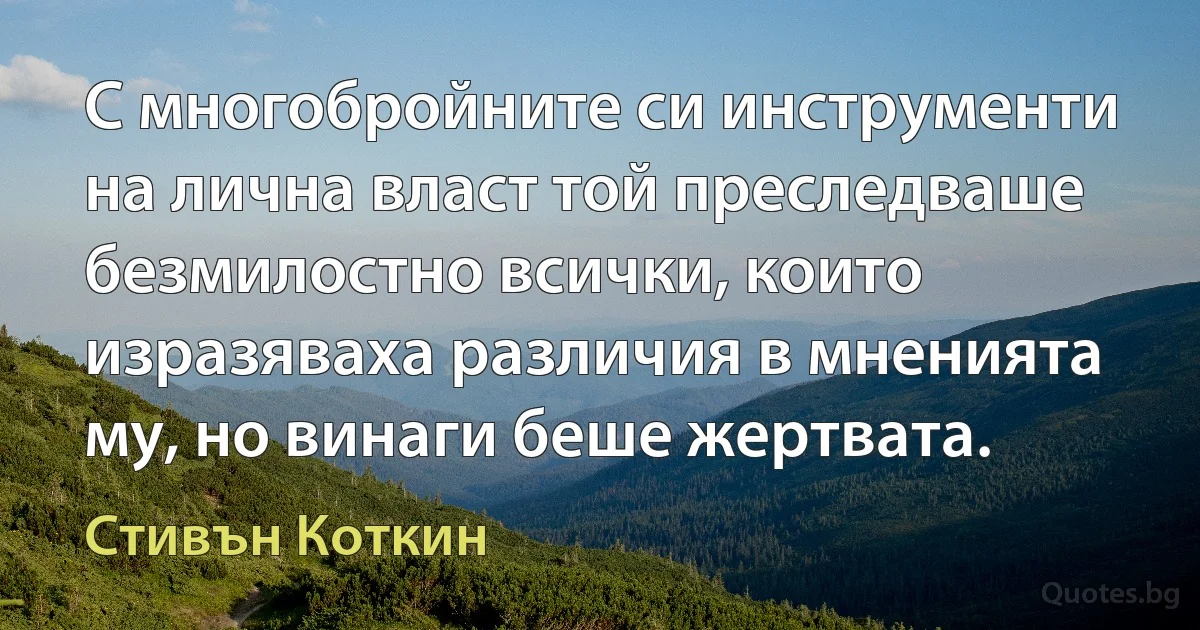 С многобройните си инструменти на лична власт той преследваше безмилостно всички, които изразяваха различия в мненията му, но винаги беше жертвата. (Стивън Коткин)