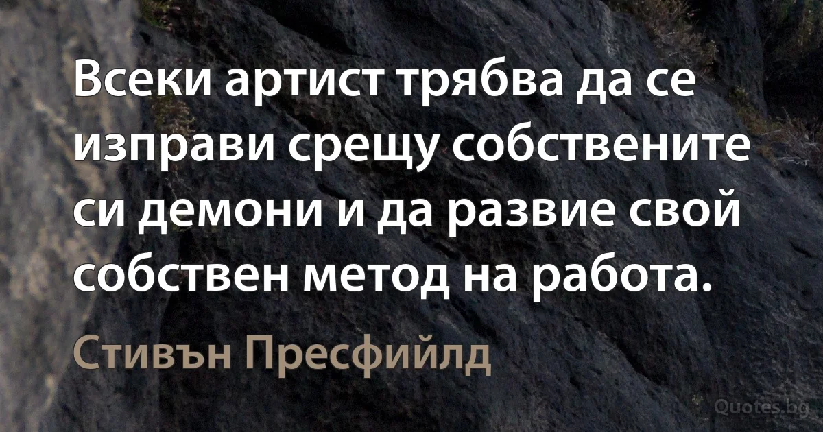 Всеки артист трябва да се изправи срещу собствените си демони и да развие свой собствен метод на работа. (Стивън Пресфийлд)