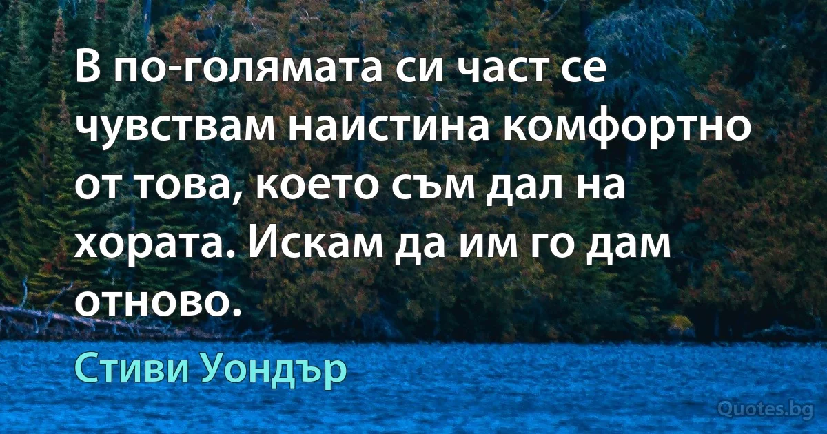 В по-голямата си част се чувствам наистина комфортно от това, което съм дал на хората. Искам да им го дам отново. (Стиви Уондър)