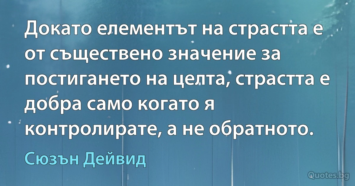 Докато елементът на страстта е от съществено значение за постигането на целта, страстта е добра само когато я контролирате, а не обратното. (Сюзън Дейвид)