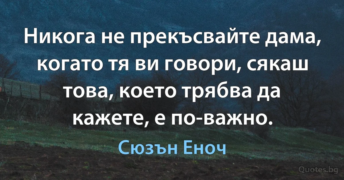 Никога не прекъсвайте дама, когато тя ви говори, сякаш това, което трябва да кажете, е по-важно. (Сюзън Еноч)