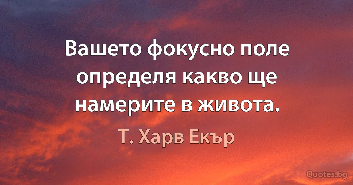 Вашето фокусно поле определя какво ще намерите в живота. (Т. Харв Екър)