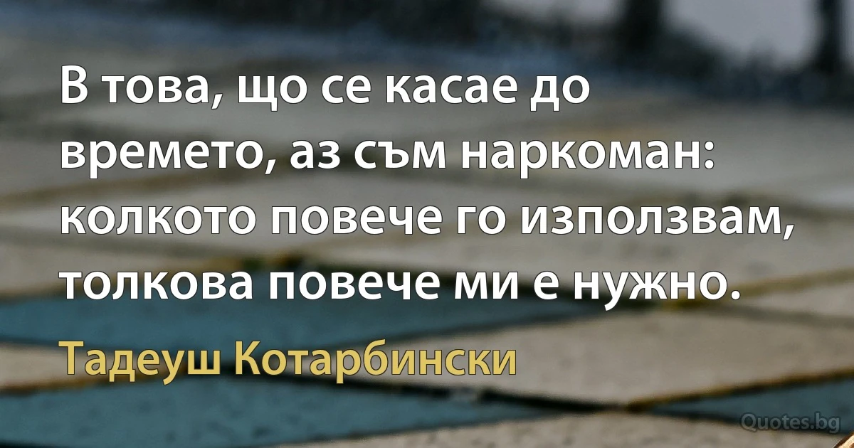 В това, що се касае до времето, аз съм наркоман: колкото повече го използвам, толкова повече ми е нужно. (Тадеуш Котарбински)