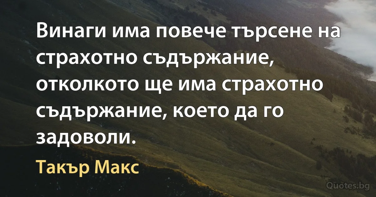 Винаги има повече търсене на страхотно съдържание, отколкото ще има страхотно съдържание, което да го задоволи. (Такър Макс)