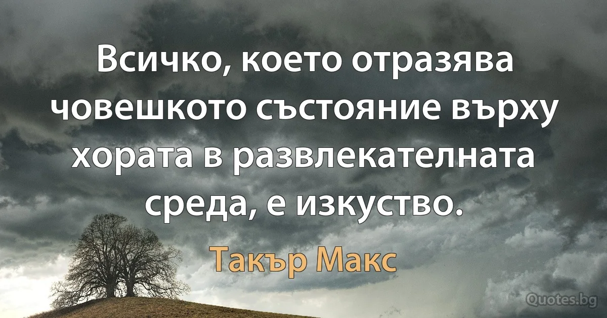 Всичко, което отразява човешкото състояние върху хората в развлекателната среда, е изкуство. (Такър Макс)