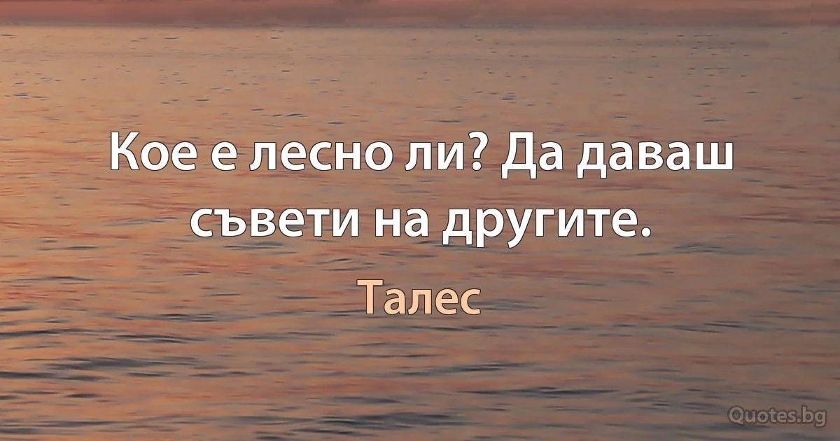 Кое е лесно ли? Да даваш съвети на другите. (Талес)