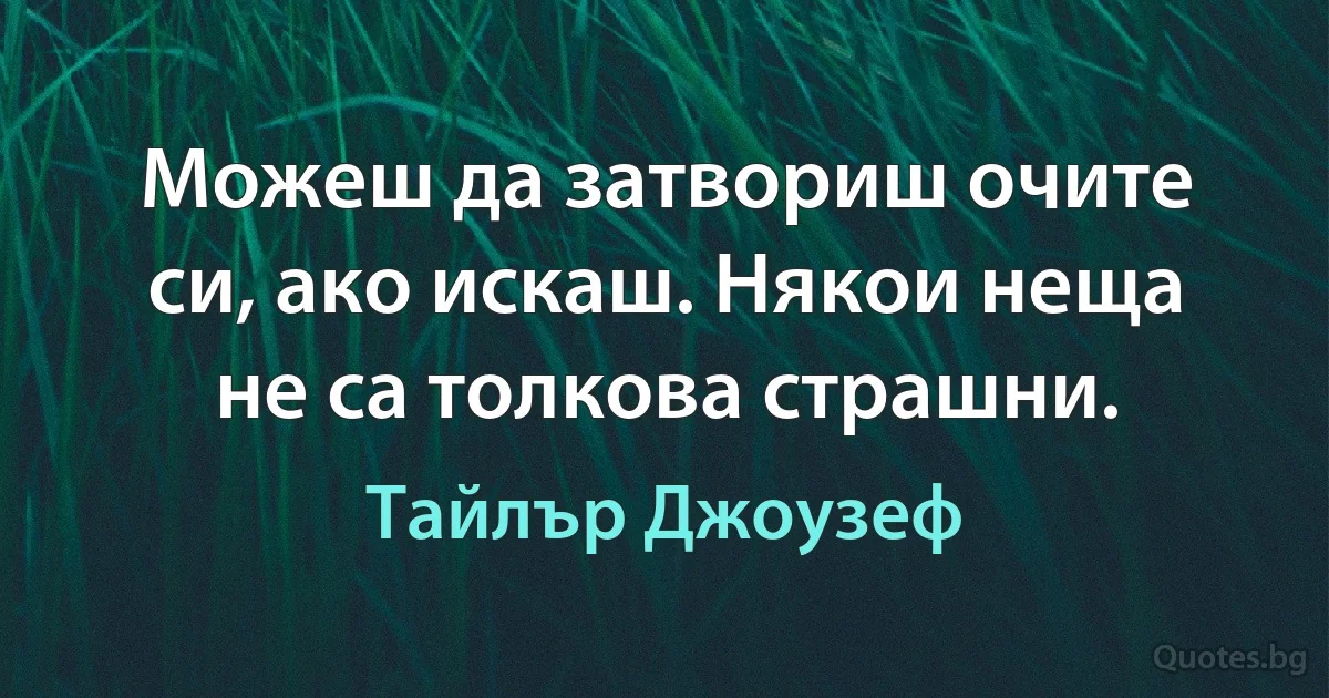 Можеш да затвориш очите си, ако искаш. Някои неща не са толкова страшни. (Тайлър Джоузеф)