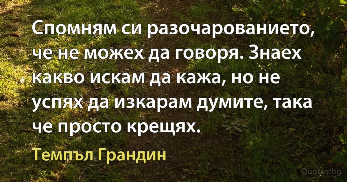 Спомням си разочарованието, че не можех да говоря. Знаех какво искам да кажа, но не успях да изкарам думите, така че просто крещях. (Темпъл Грандин)