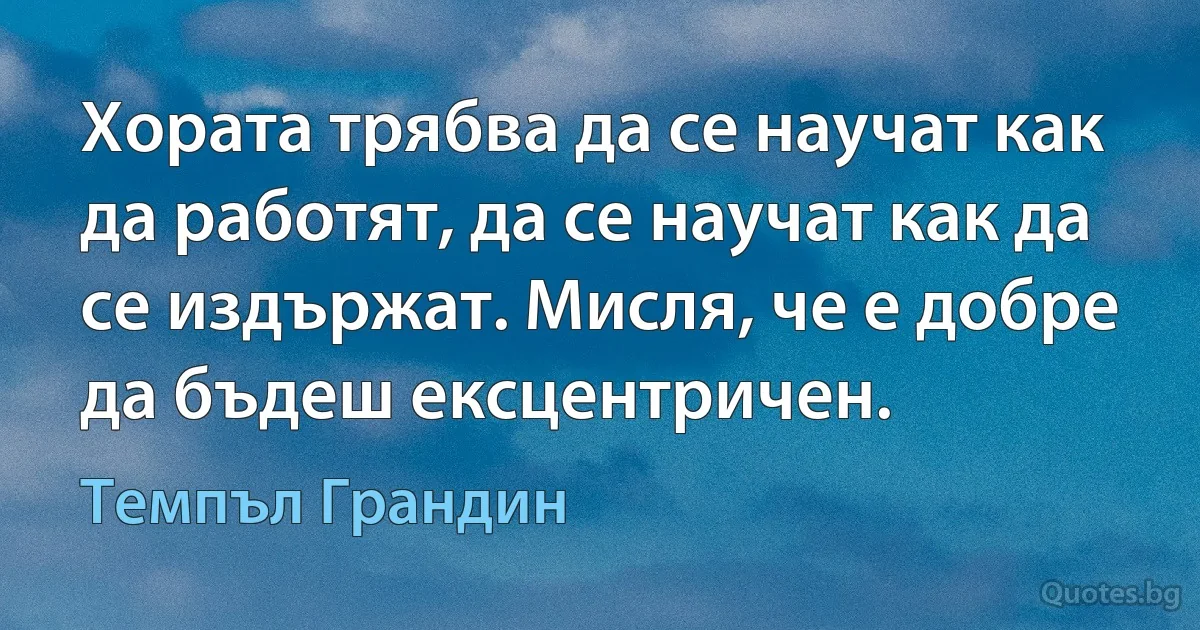 Хората трябва да се научат как да работят, да се научат как да се издържат. Мисля, че е добре да бъдеш ексцентричен. (Темпъл Грандин)